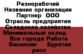 Разнорабочий › Название организации ­ Партнер, ООО › Отрасль предприятия ­ Складское хозяйство › Минимальный оклад ­ 1 - Все города Работа » Вакансии   . Бурятия респ.